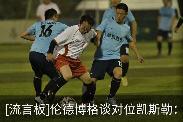 [流言板]伦德博格谈对位凯斯勒：用身体顶住他，打乱他的护框节奏